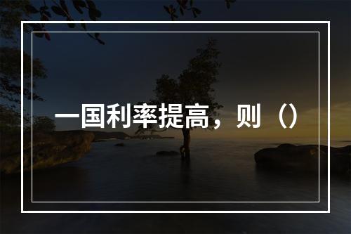 一国利率提高，则（）