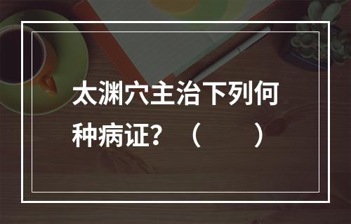 太渊穴主治下列何种病证？（　　）