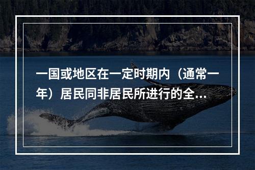 一国或地区在一定时期内（通常一年）居民同非居民所进行的全部经