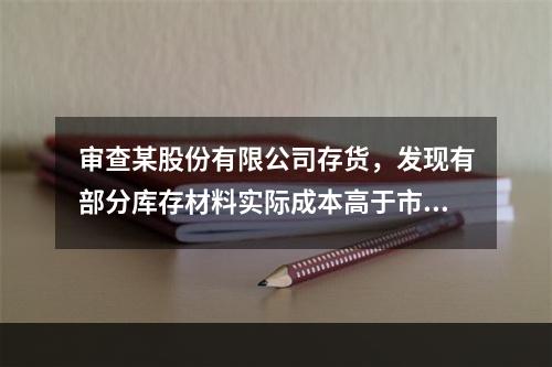 审查某股份有限公司存货，发现有部分库存材料实际成本高于市场价