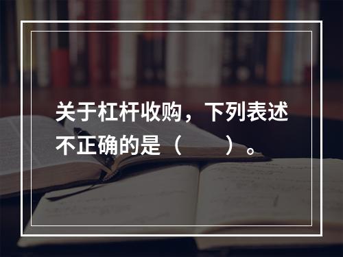 关于杠杆收购，下列表述不正确的是（　　）。