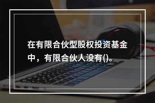 在有限合伙型股权投资基金中，有限合伙人没有()。