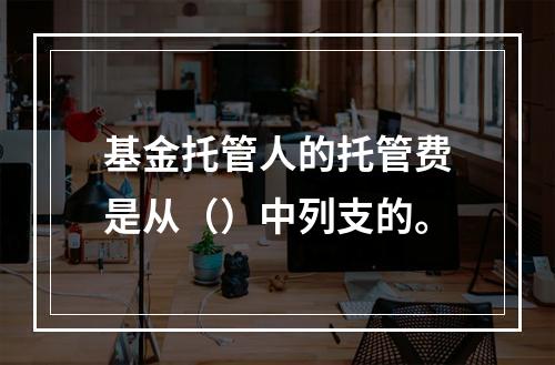 基金托管人的托管费是从（）中列支的。