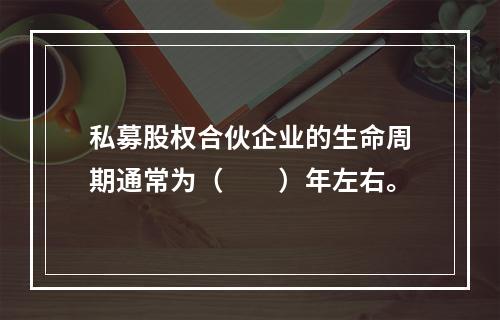 私募股权合伙企业的生命周期通常为（　　）年左右。