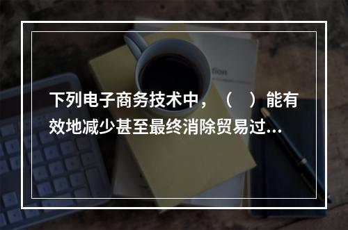 下列电子商务技术中，（　）能有效地减少甚至最终消除贸易过程