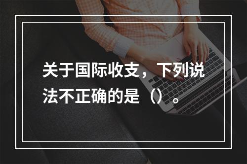 关于国际收支，下列说法不正确的是（）。