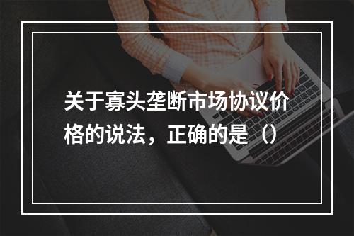 关于寡头垄断市场协议价格的说法，正确的是（）