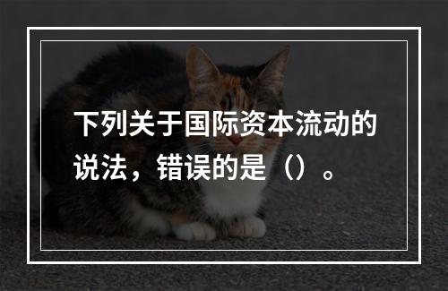 下列关于国际资本流动的说法，错误的是（）。