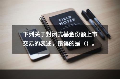 下列关于封闭式基金份额上市交易的表述，错误的是（）。