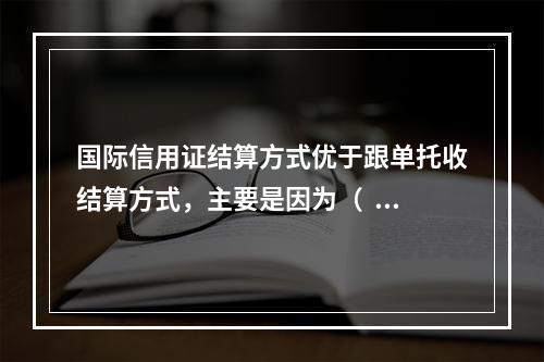 国际信用证结算方式优于跟单托收结算方式，主要是因为（   ）