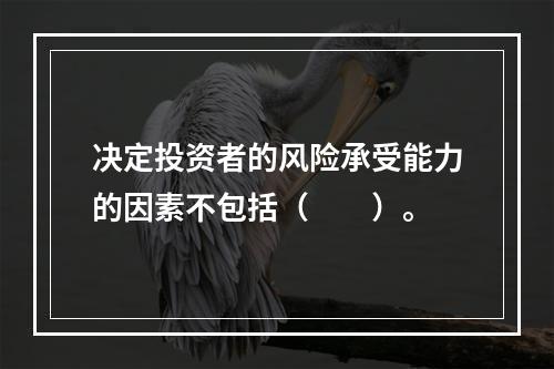 决定投资者的风险承受能力的因素不包括（　　）。