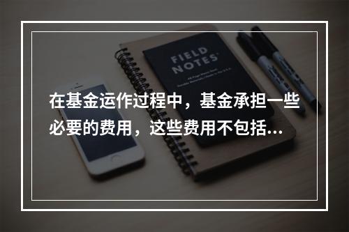 在基金运作过程中，基金承担一些必要的费用，这些费用不包括（）