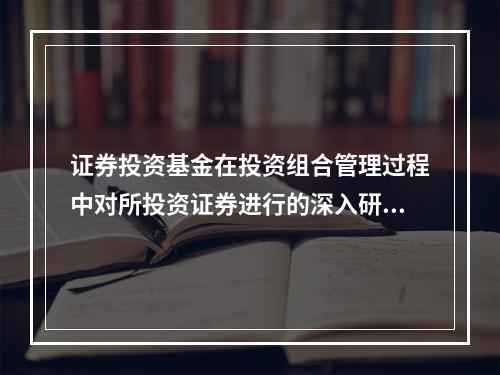 证券投资基金在投资组合管理过程中对所投资证券进行的深入研究与