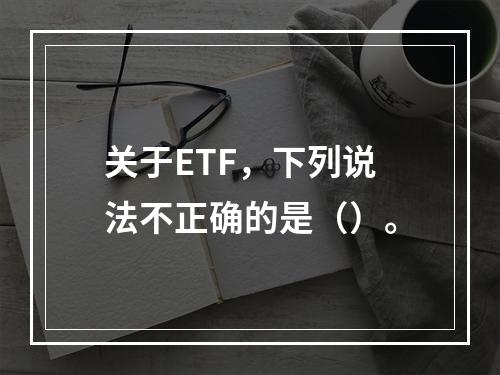 关于ETF，下列说法不正确的是（）。