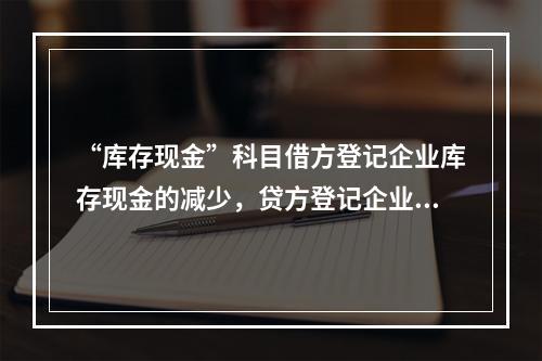 “库存现金”科目借方登记企业库存现金的减少，贷方登记企业库存