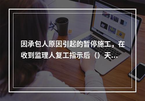 因承包人原因引起的暂停施工，在收到监理人复工指示后（）天内仍