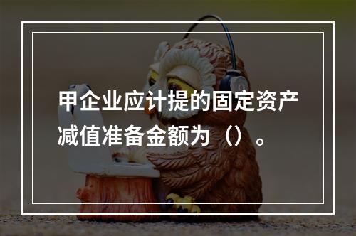 甲企业应计提的固定资产减值准备金额为（）。