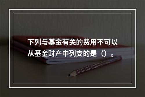 下列与基金有关的费用不可以从基金财产中列支的是（）。