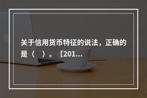 关于信用货币特征的说法，正确的是（     ）。【2013年