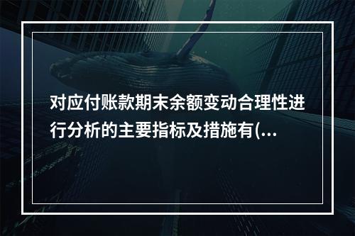 对应付账款期末余额变动合理性进行分析的主要指标及措施有( )