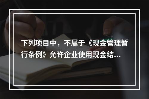 下列项目中，不属于《现金管理暂行条例》允许企业使用现金结算范