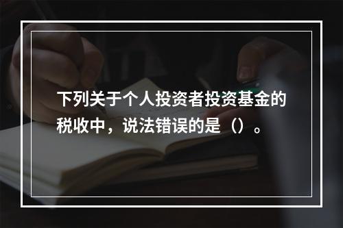 下列关于个人投资者投资基金的税收中，说法错误的是（）。