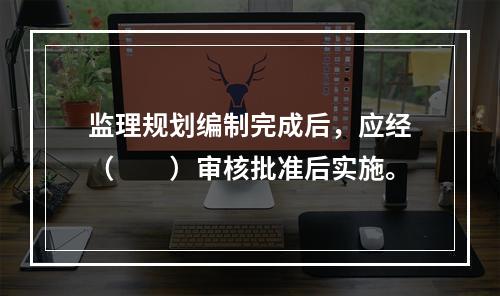 监理规划编制完成后，应经（　　）审核批准后实施。