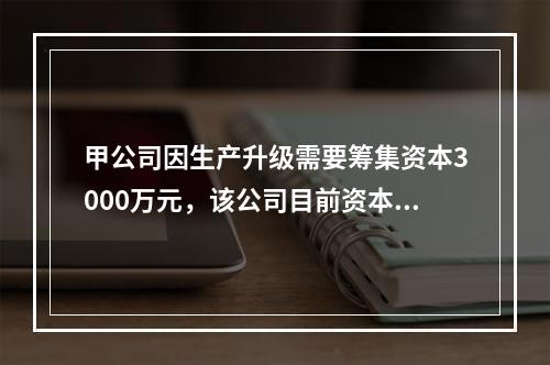 甲公司因生产升级需要筹集资本3000万元，该公司目前资本结构