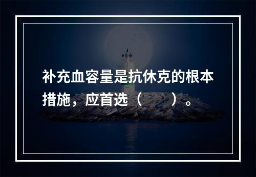 补充血容量是抗休克的根本措施，应首选（　　）。