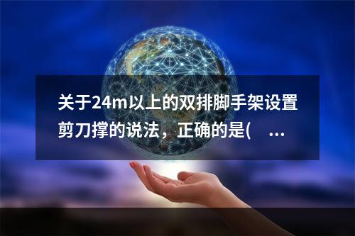 关于24m以上的双排脚手架设置剪刀撑的说法，正确的是(  )