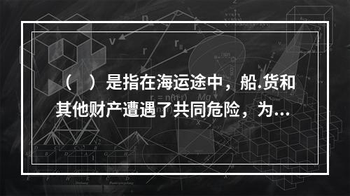 （　）是指在海运途中，船.货和其他财产遭遇了共同危险，为了共