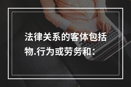 法律关系的客体包括物.行为或劳务和：