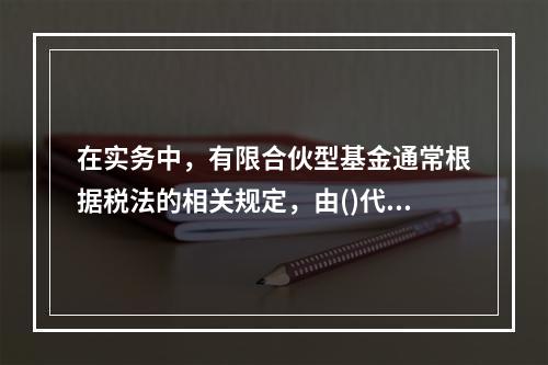 在实务中，有限合伙型基金通常根据税法的相关规定，由()代扣代