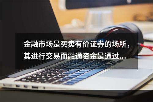 金融市场是买卖有价证券的场所，其进行交易而融通资金是通过（）