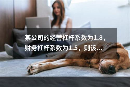 某公司的经营杠杆系数为1.8，财务杠杆系数为1.5，则该公司