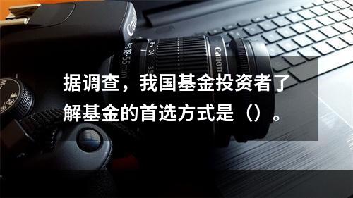 据调查，我国基金投资者了解基金的首选方式是（）。