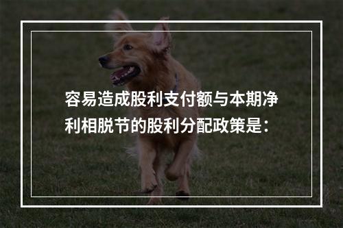 容易造成股利支付额与本期净利相脱节的股利分配政策是：