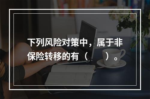 下列风险对策中，属于非保险转移的有（　　）。