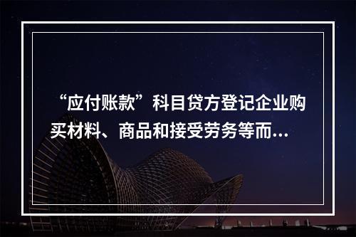 “应付账款”科目贷方登记企业购买材料、商品和接受劳务等而发生