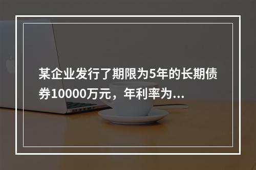 某企业发行了期限为5年的长期债券10000万元，年利率为8%