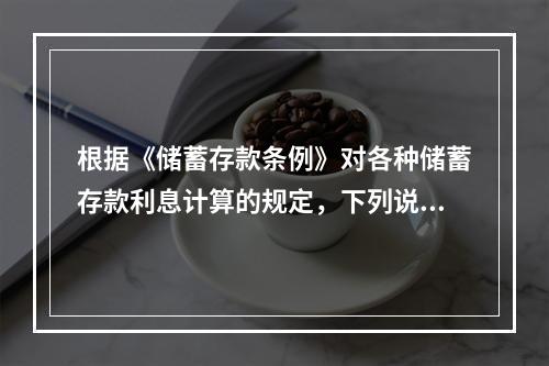 根据《储蓄存款条例》对各种储蓄存款利息计算的规定，下列说法错