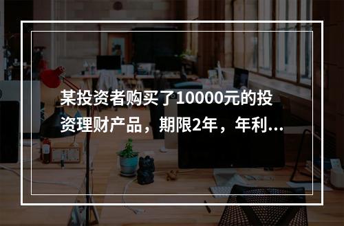 某投资者购买了10000元的投资理财产品，期限2年，年利率为