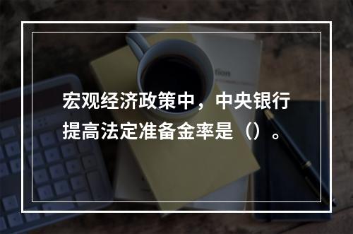 宏观经济政策中，中央银行提高法定准备金率是（）。