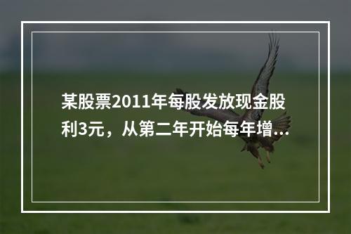 某股票2011年每股发放现金股利3元，从第二年开始每年增加1