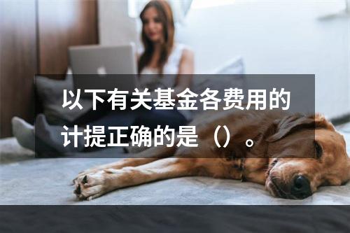 以下有关基金各费用的计提正确的是（）。