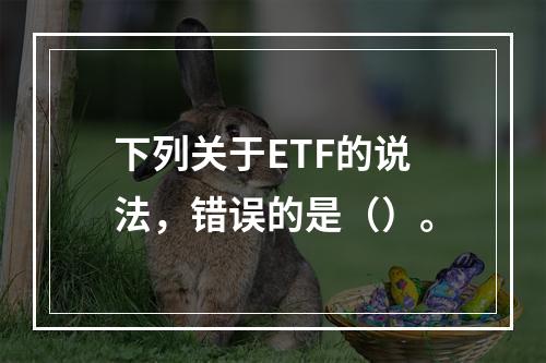 下列关于ETF的说法，错误的是（）。