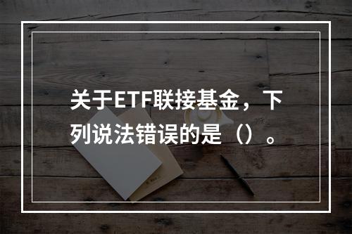 关于ETF联接基金，下列说法错误的是（）。