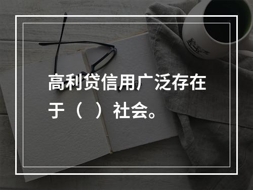 高利贷信用广泛存在于（   ）社会。