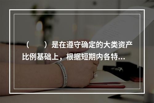 （　　）是在遵守确定的大类资产比例基础上，根据短期内各特定资