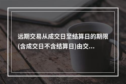 远期交易从成交日至结算日的期限(含成交日不含结算日)由交易双